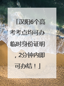 汉阳6个高考考点均可办临时身份证明，2分钟内即可办结！