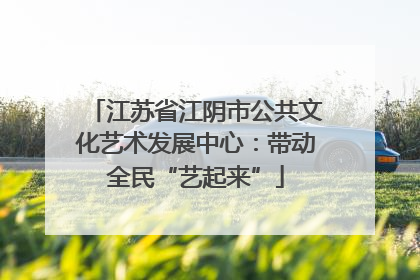 江苏省江阴市公共文化艺术发展中心：带动全民“艺起来”