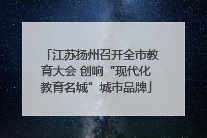 江苏扬州召开全市教育大会 创响“现代化教育名城”城市品牌