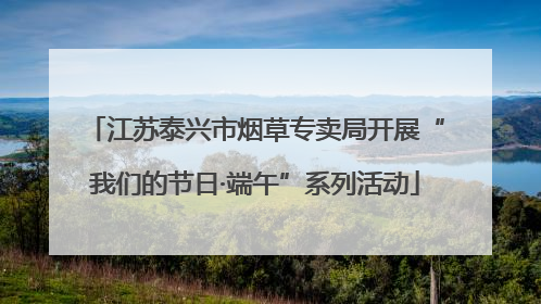 江苏泰兴市烟草专卖局开展“我们的节日·端午”系列活动
