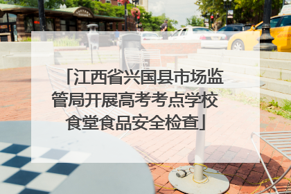 江西省兴国县市场监管局开展高考考点学校食堂食品安全检查