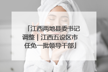 江西两地县委书记调整｜江西五设区市任免一批领导干部
