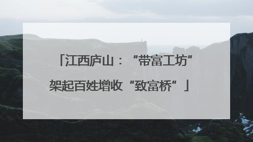 江西庐山：“带富工坊”架起百姓增收“致富桥”