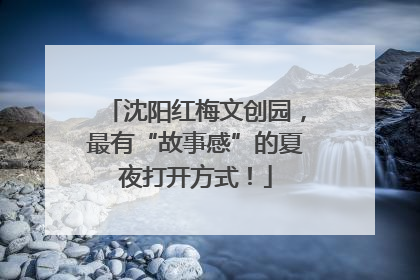 沈阳红梅文创园，最有“故事感”的夏夜打开方式！
