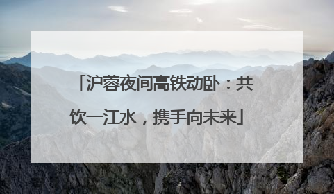 沪蓉夜间高铁动卧：共饮一江水，携手向未来