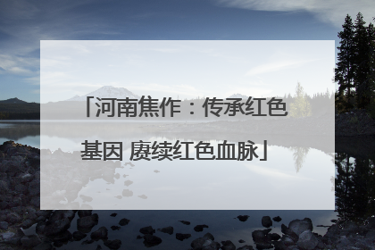 河南焦作：传承红色基因 赓续红色血脉