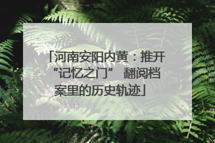 河南安阳内黄：推开“记忆之门” 翻阅档案里的历史轨迹