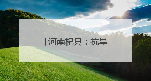 河南杞县：抗旱保苗战“三夏”