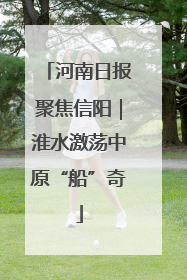 河南日报聚焦信阳｜淮水激荡中原“船”奇