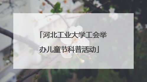 河北工业大学工会举办儿童节科普活动