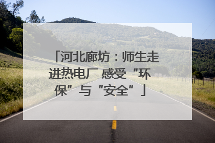 河北廊坊：师生走进热电厂 感受“环保”与“安全”