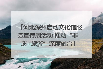 河北深州启动文化馆服务宣传周活动 推动“非遗+旅游”深度融合