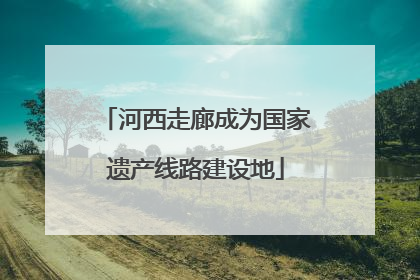 河西走廊成为国家遗产线路建设地