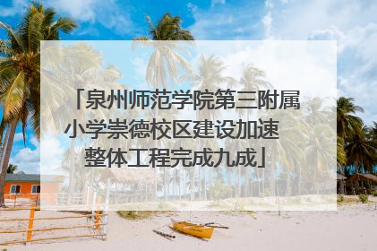 泉州师范学院第三附属小学崇德校区建设加速 整体工程完成九成