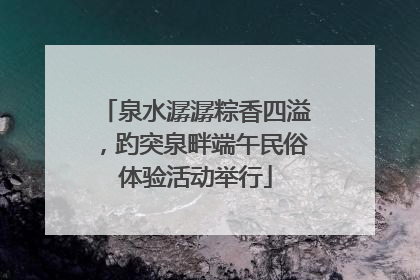 泉水潺潺粽香四溢，趵突泉畔端午民俗体验活动举行