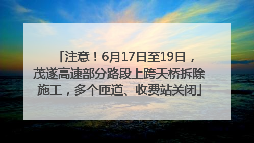 注意！6月17日至19日，茂遂高速部分路段上跨天桥拆除施工，多个匝道、收费站关闭