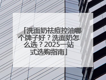 洗面奶祛痘控油哪个牌子好？洗面奶怎么选？2025一站式选购指南