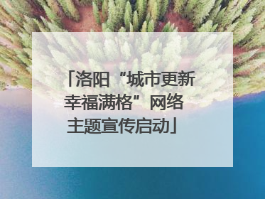 洛阳“城市更新 幸福满格”网络主题宣传启动