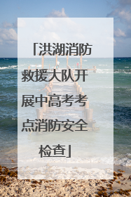 洪湖消防救援大队开展中高考考点消防安全检查