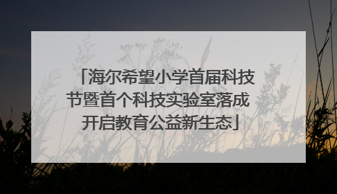 海尔希望小学首届科技节暨首个科技实验室落成 开启教育公益新生态