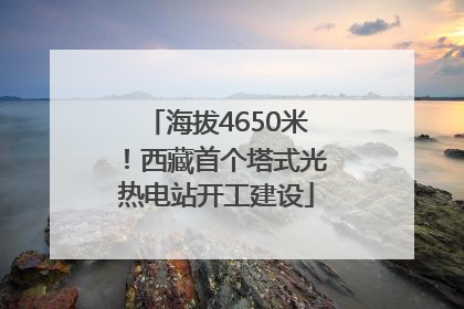 海拔4650米！西藏首个塔式光热电站开工建设