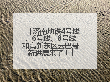 济南地铁4号线、6号线、8号线和高新东区云巴最新进展来了！
