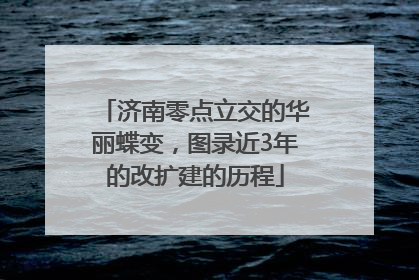 济南零点立交的华丽蝶变，图录近3年的改扩建的历程