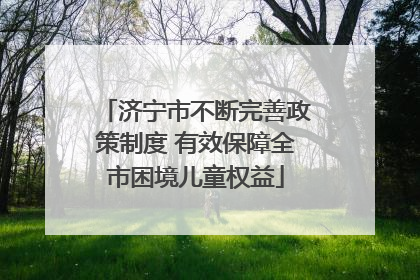 济宁市不断完善政策制度 有效保障全市困境儿童权益