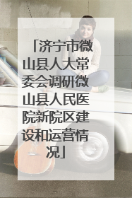 济宁市微山县人大常委会调研微山县人民医院新院区建设和运营情况