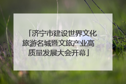 济宁市建设世界文化旅游名城暨文旅产业高质量发展大会开幕