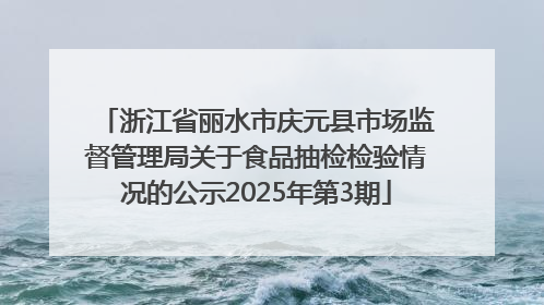 浙江省丽水市庆元县市场监督管理局关于食品抽检检验情况的公示2025年第3期