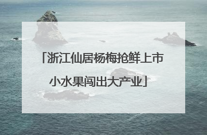 浙江仙居杨梅抢鲜上市 小水果闯出大产业