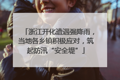浙江开化遭遇强降雨，当地各乡镇积极应对，筑起防汛“安全堤”