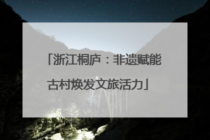 浙江桐庐：非遗赋能古村焕发文旅活力