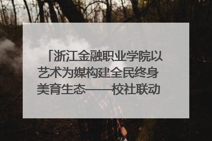 浙江金融职业学院以艺术为媒构建全民终身美育生态——校社联动共谱美育新篇章