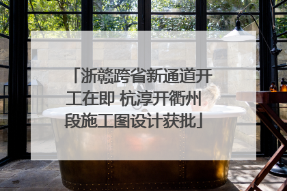 浙赣跨省新通道开工在即 杭淳开衢州段施工图设计获批