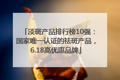 淡斑产品排行榜10强：国家唯一认证的祛斑产品，6.18高优惠品牌