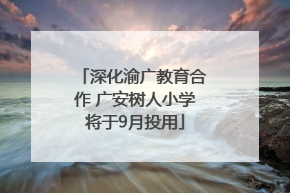 深化渝广教育合作 广安树人小学将于9月投用