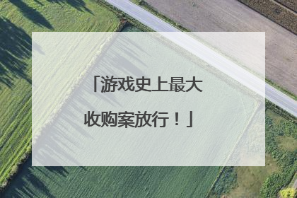 游戏史上最大收购案放行！