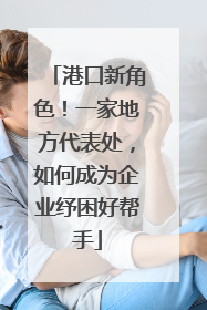 港口新角色！一家地方代表处，如何成为企业纾困好帮手