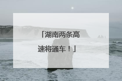 湖南两条高速将通车！