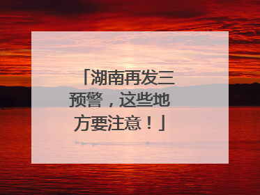 湖南再发三预警，这些地方要注意！