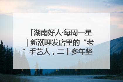 湖南好人·每周一星｜新潮理发店里的“老”手艺人，二十多年坚持5元理发不涨价