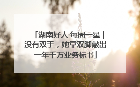 湖南好人·每周一星｜没有双手，她靠双脚敲出一年千万业务标书