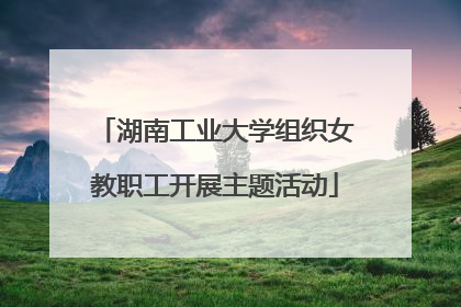 湖南工业大学组织女教职工开展主题活动