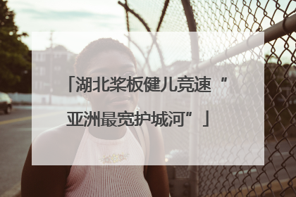 湖北桨板健儿竞速“亚洲最宽护城河”