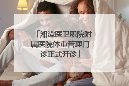 湘潭医卫职院附属医院体重管理门诊正式开诊