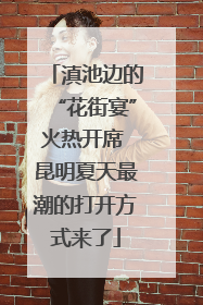 滇池边的“花街宴”火热开席 昆明夏天最潮的打开方式来了