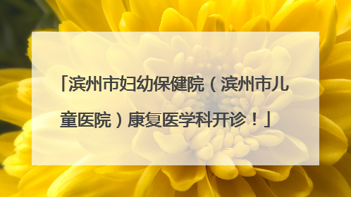 滨州市妇幼保健院（滨州市儿童医院）康复医学科开诊！