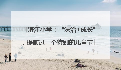 滨江小学：“法治+成长”，提前过一个特别的儿童节